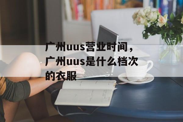 广州uus营业时间，广州uus是什么档次的衣服-第1张图片-