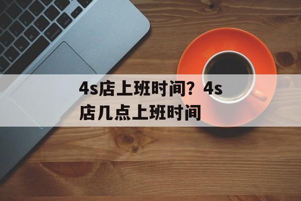 4s店上班时间？4s店几点上班时间-第1张图片-