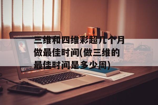 三维和四维彩超几个月做最佳时间(做三维的最佳时间是多少周)-第1张图片-