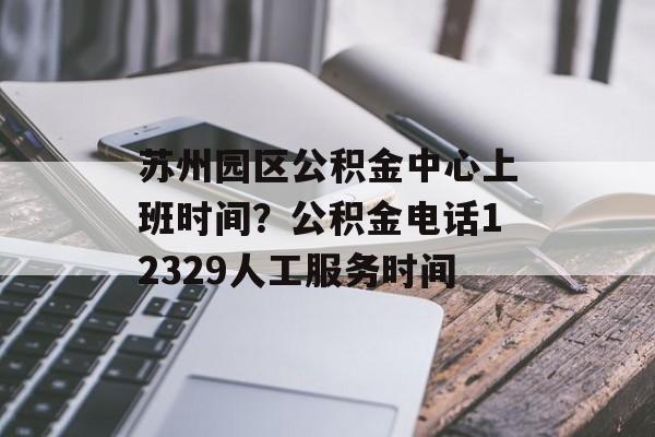 苏州园区公积金中心上班时间？公积金电话12329人工服务时间-第1张图片-