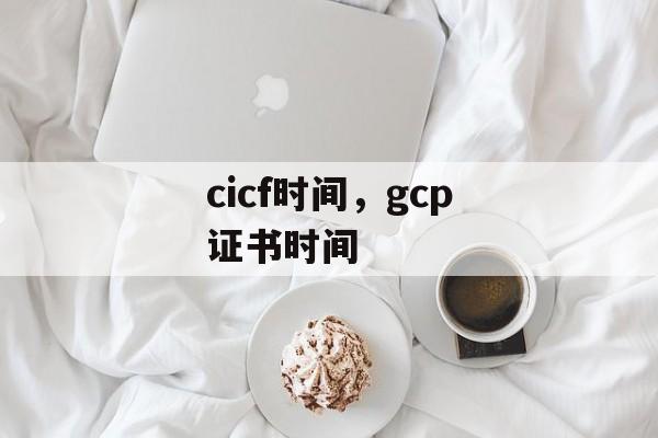 cicf时间，gcp证书时间-第1张图片-