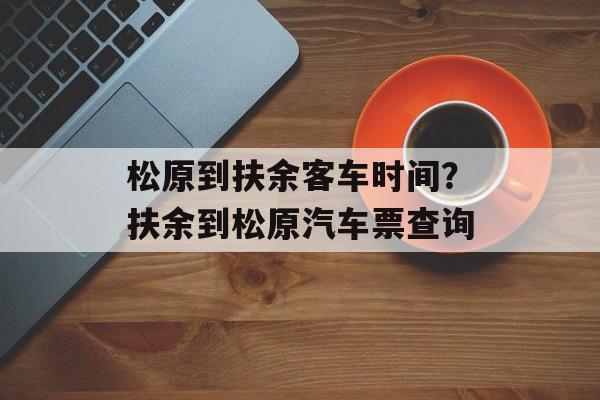 松原到扶余客车时间？扶余到松原汽车票查询-第1张图片-