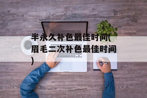 半永久补色最佳时间(眉毛二次补色最佳时间)-第1张图片-