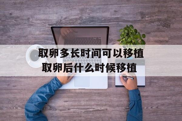 取卵多长时间可以移植 取卵后什么时候移植-第1张图片-