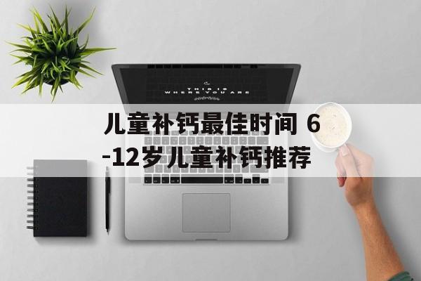 儿童补钙最佳时间 6-12岁儿童补钙推荐-第1张图片-
