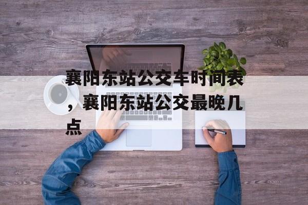 襄阳东站公交车时间表，襄阳东站公交最晚几点-第1张图片-