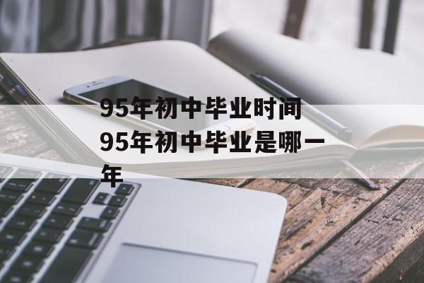 95年初中毕业时间 95年初中毕业是哪一年-第1张图片-