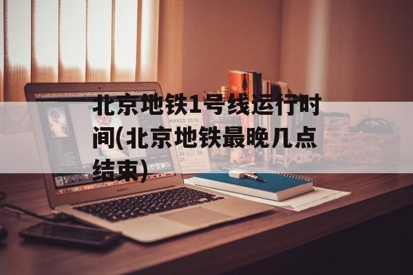 北京地铁1号线运行时间(北京地铁最晚几点结束)-第1张图片-
