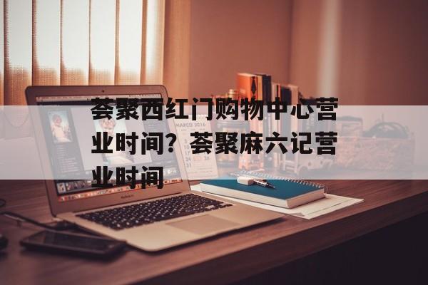 荟聚西红门购物中心营业时间？荟聚麻六记营业时间-第1张图片-