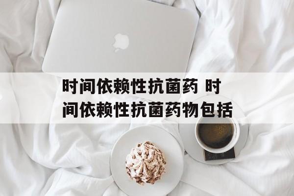 时间依赖性抗菌药 时间依赖性抗菌药物包括-第1张图片-