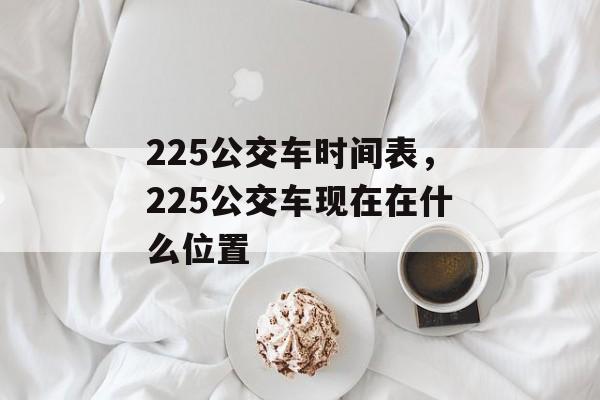 225公交车时间表，225公交车现在在什么位置-第1张图片-