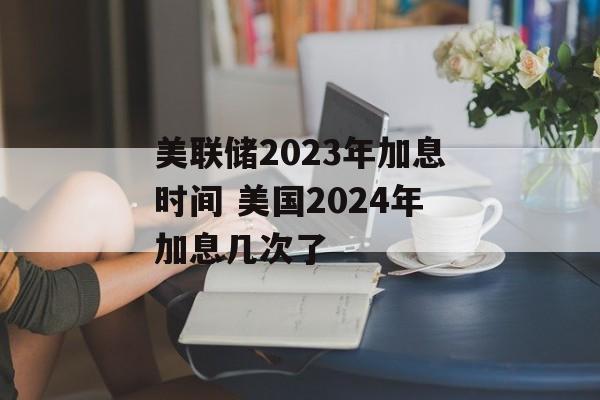 美联储2023年加息时间 美国2024年加息几次了-第1张图片-