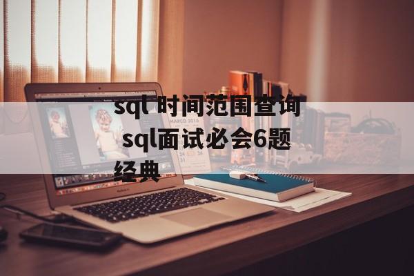 sql 时间范围查询 sql面试必会6题经典-第1张图片-