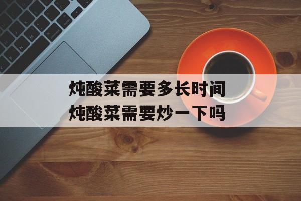 炖酸菜需要多长时间 炖酸菜需要炒一下吗-第1张图片-