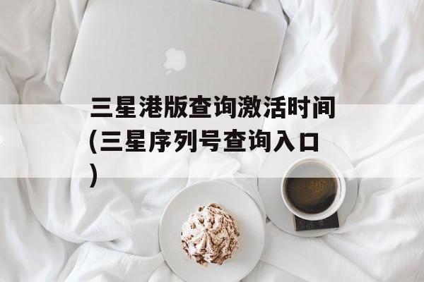三星港版查询激活时间(三星序列号查询入口)-第1张图片-