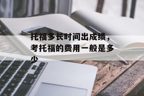 托福多长时间出成绩，考托福的费用一般是多少-第1张图片-