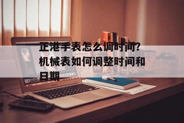 正港手表怎么调时间？机械表如何调整时间和日期-第1张图片-