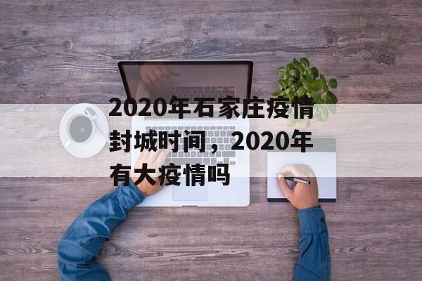 2020年石家庄疫情封城时间，2020年有大疫情吗-第1张图片-