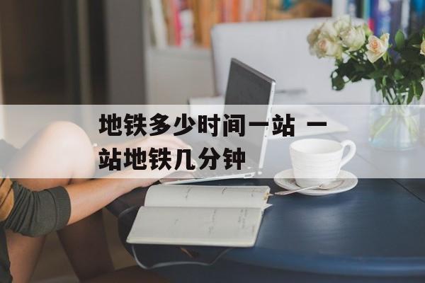 地铁多少时间一站 一站地铁几分钟-第1张图片-