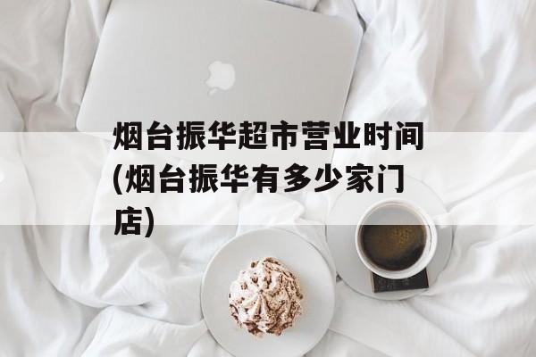烟台振华超市营业时间(烟台振华有多少家门店)-第1张图片-