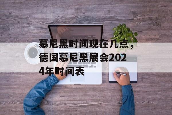 慕尼黑时间现在几点，德国慕尼黑展会2024年时间表-第1张图片-