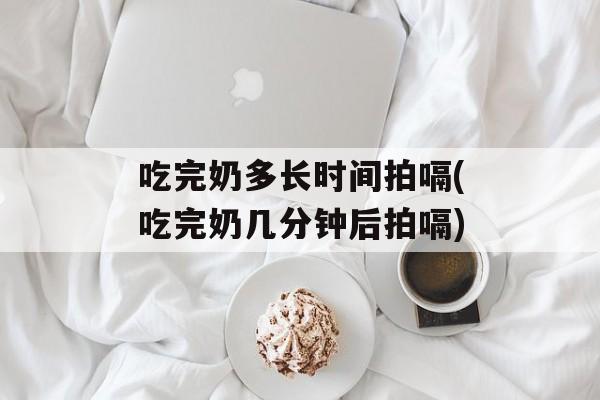 吃完奶多长时间拍嗝(吃完奶几分钟后拍嗝)-第1张图片-