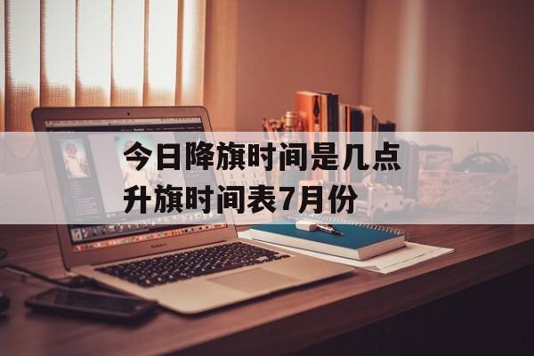 今日降旗时间是几点 升旗时间表7月份-第1张图片-
