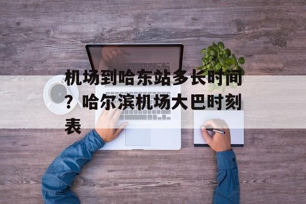 机场到哈东站多长时间？哈尔滨机场大巴时刻表-第1张图片-