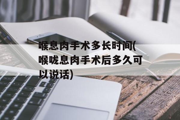 喉息肉手术多长时间(喉咙息肉手术后多久可以说话)-第1张图片-