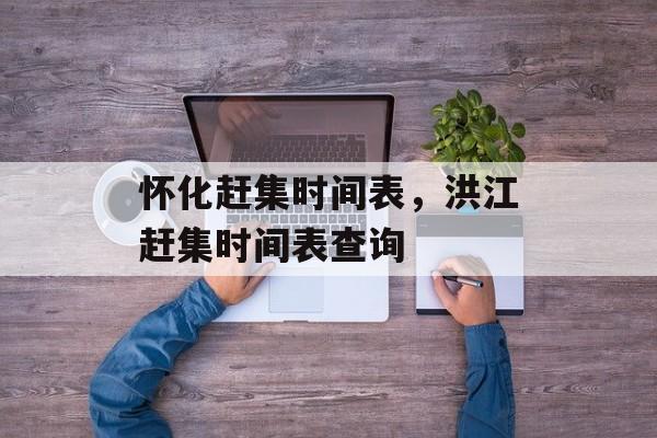 怀化赶集时间表，洪江赶集时间表查询-第1张图片-