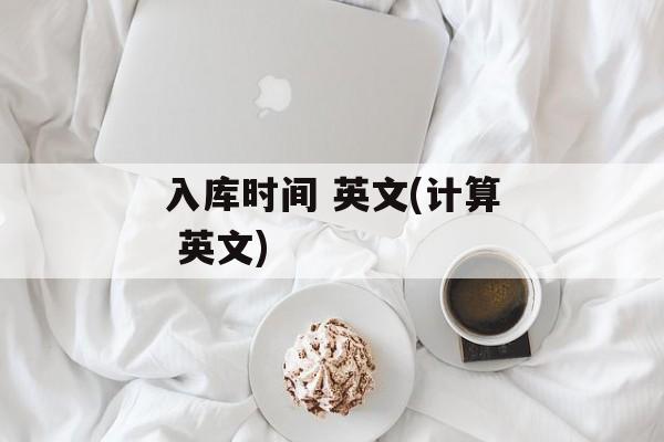 入库时间 英文(计算 英文)-第1张图片-