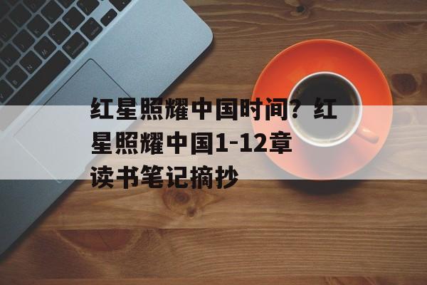 红星照耀中国时间？红星照耀中国1-12章读书笔记摘抄-第1张图片-