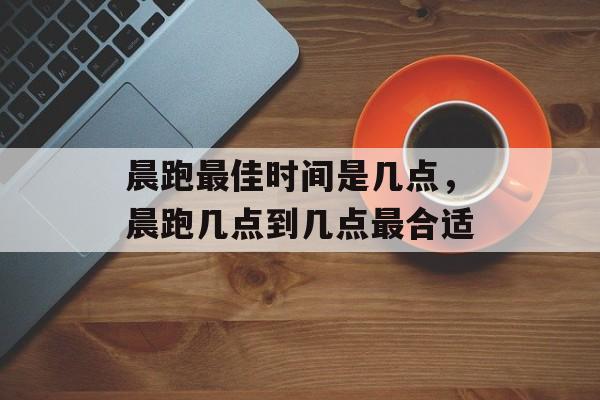 晨跑最佳时间是几点，晨跑几点到几点最合适-第1张图片-
