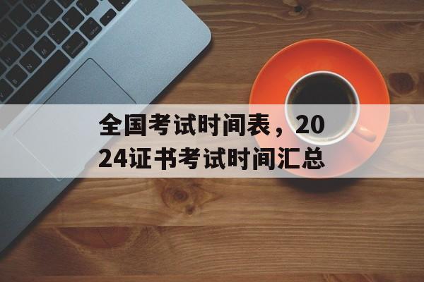 全国考试时间表，2024证书考试时间汇总-第1张图片-