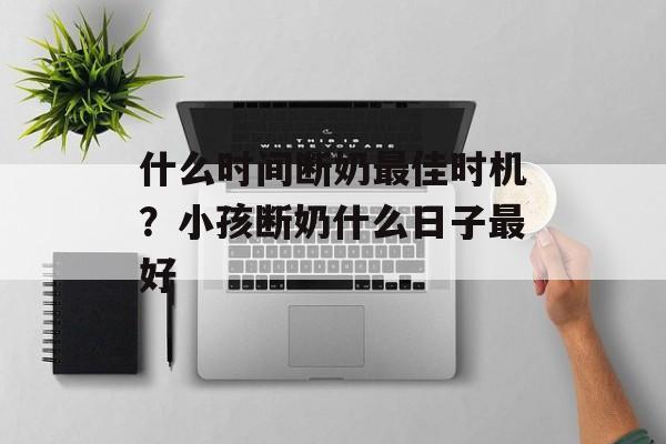 什么时间断奶最佳时机？小孩断奶什么日子最好-第1张图片-