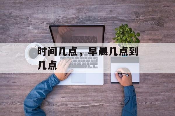 时间几点，早晨几点到几点-第1张图片-