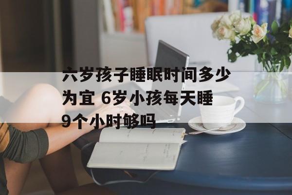 六岁孩子睡眠时间多少为宜 6岁小孩每天睡9个小时够吗-第1张图片-