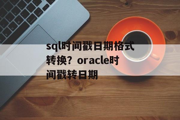 sql时间戳日期格式转换？oracle时间戳转日期-第1张图片-