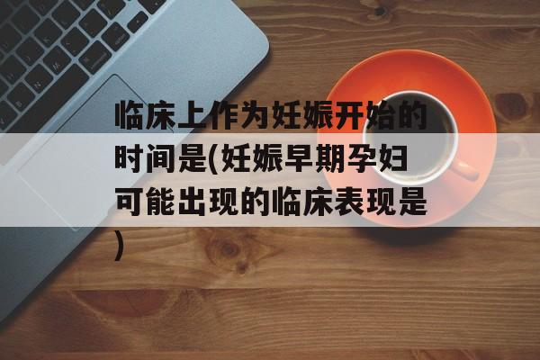 临床上作为妊娠开始的时间是(妊娠早期孕妇可能出现的临床表现是)-第1张图片-