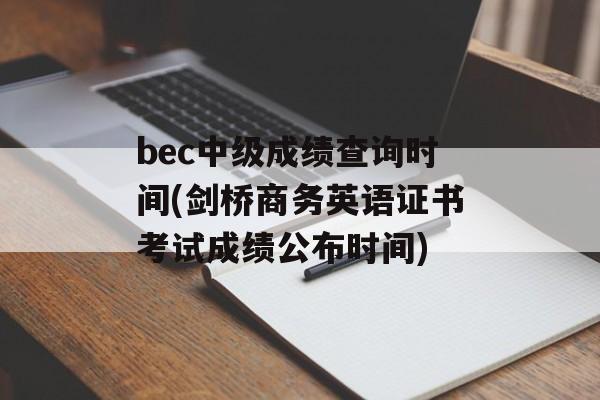 bec中级成绩查询时间(剑桥商务英语证书考试成绩公布时间)-第1张图片-