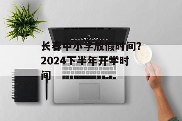 长春中小学放假时间？2024下半年开学时间-第1张图片-