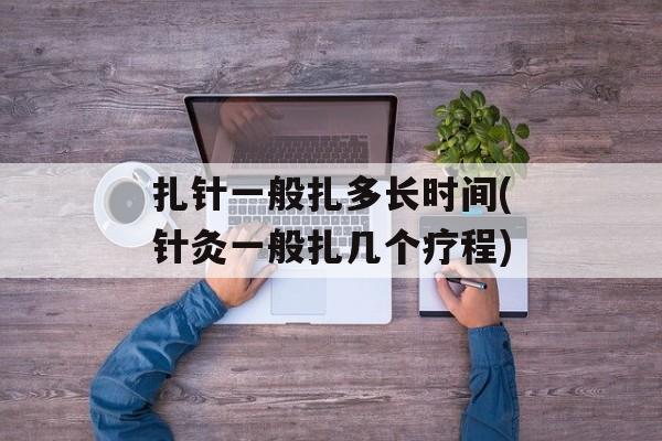 扎针一般扎多长时间(针灸一般扎几个疗程)-第1张图片-