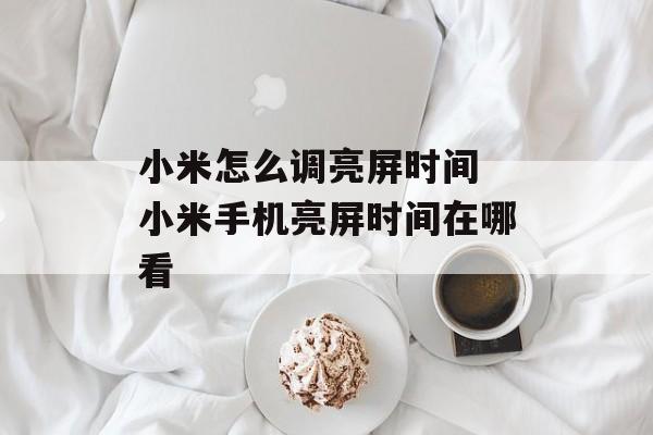 小米怎么调亮屏时间 小米手机亮屏时间在哪看-第1张图片-