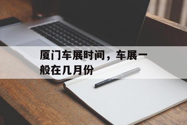 厦门车展时间，车展一般在几月份-第1张图片-