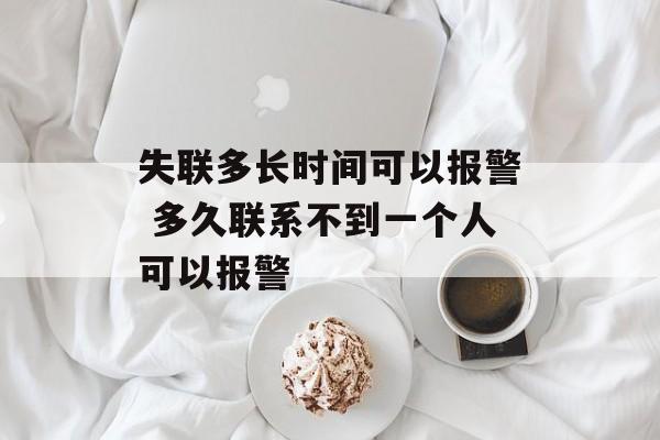 失联多长时间可以报警 多久联系不到一个人可以报警-第1张图片-