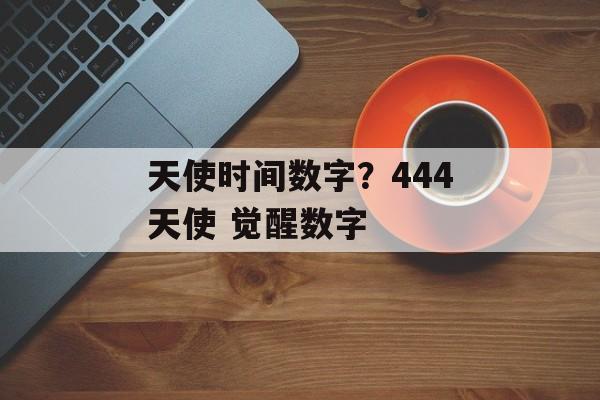 天使时间数字？444天使 觉醒数字-第1张图片-