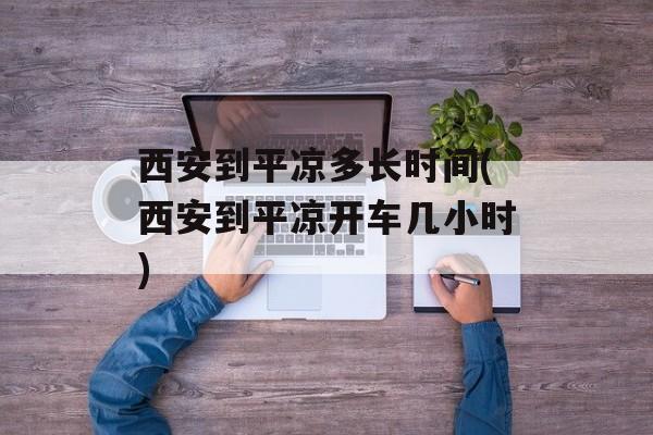 西安到平凉多长时间(西安到平凉开车几小时)-第1张图片-