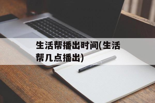 生活帮播出时间(生活帮几点播出)-第1张图片-