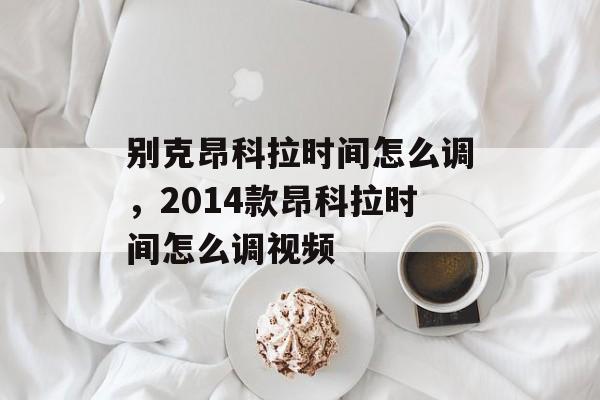 别克昂科拉时间怎么调，2014款昂科拉时间怎么调视频-第1张图片-
