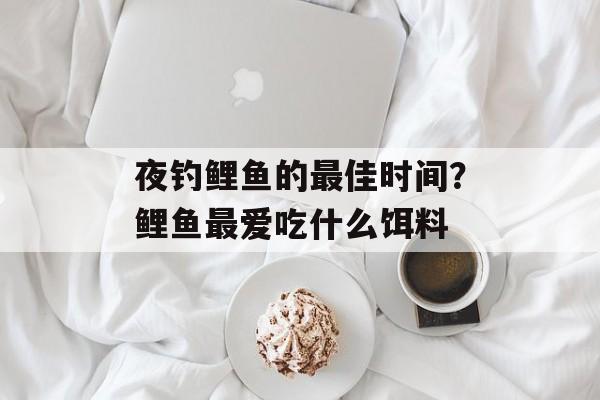 夜钓鲤鱼的最佳时间？鲤鱼最爱吃什么饵料-第1张图片-